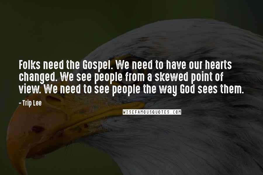 Trip Lee Quotes: Folks need the Gospel. We need to have our hearts changed. We see people from a skewed point of view. We need to see people the way God sees them.