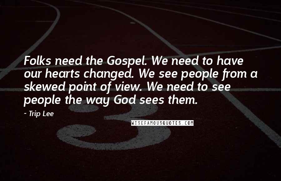 Trip Lee Quotes: Folks need the Gospel. We need to have our hearts changed. We see people from a skewed point of view. We need to see people the way God sees them.