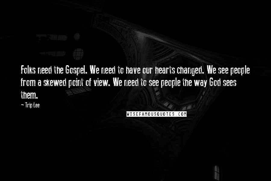 Trip Lee Quotes: Folks need the Gospel. We need to have our hearts changed. We see people from a skewed point of view. We need to see people the way God sees them.