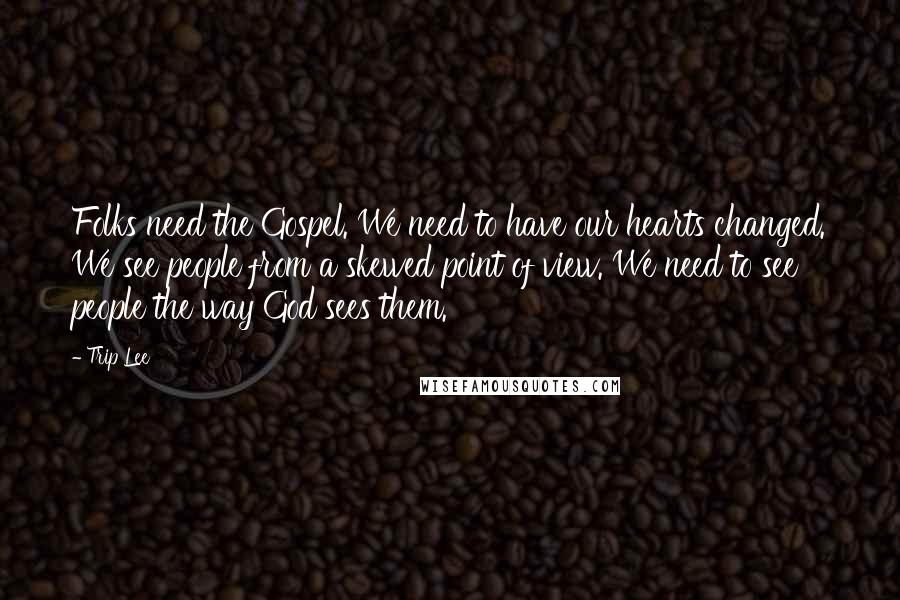 Trip Lee Quotes: Folks need the Gospel. We need to have our hearts changed. We see people from a skewed point of view. We need to see people the way God sees them.