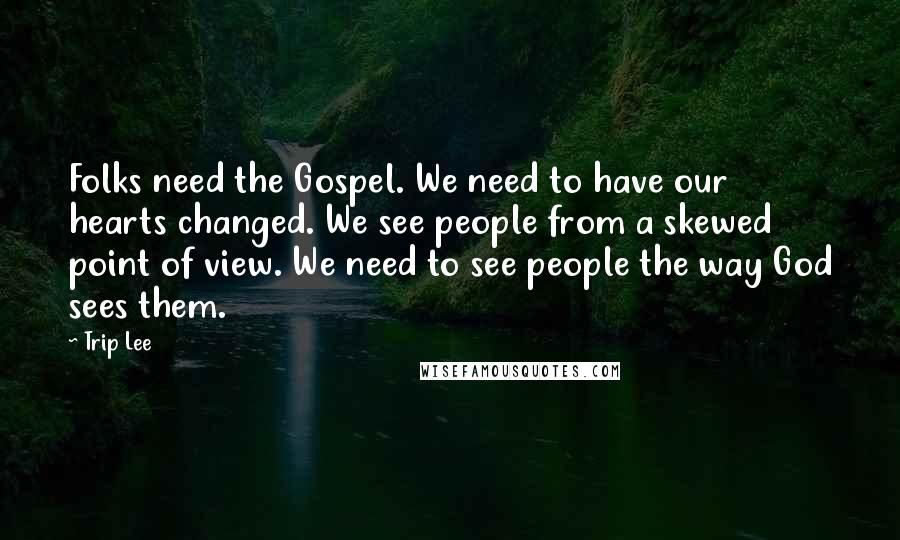 Trip Lee Quotes: Folks need the Gospel. We need to have our hearts changed. We see people from a skewed point of view. We need to see people the way God sees them.