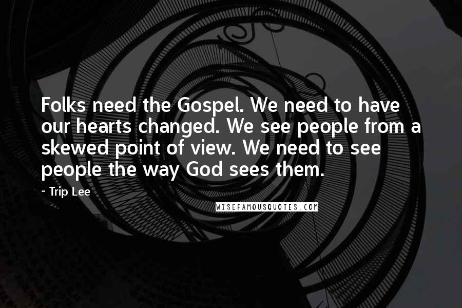 Trip Lee Quotes: Folks need the Gospel. We need to have our hearts changed. We see people from a skewed point of view. We need to see people the way God sees them.