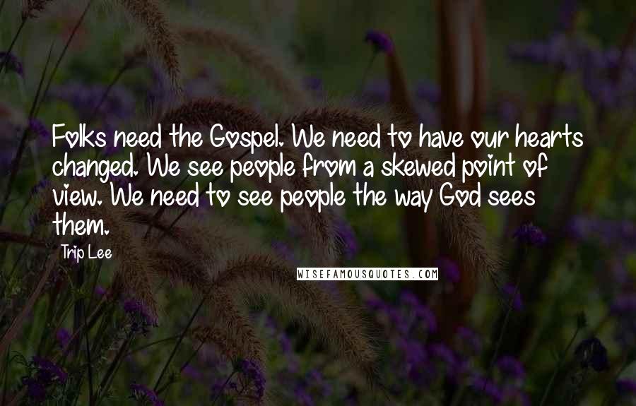 Trip Lee Quotes: Folks need the Gospel. We need to have our hearts changed. We see people from a skewed point of view. We need to see people the way God sees them.