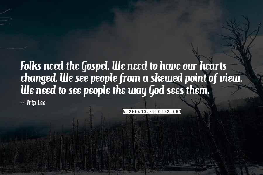 Trip Lee Quotes: Folks need the Gospel. We need to have our hearts changed. We see people from a skewed point of view. We need to see people the way God sees them.