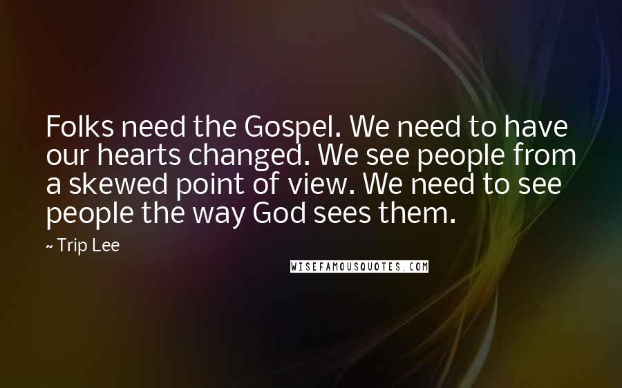 Trip Lee Quotes: Folks need the Gospel. We need to have our hearts changed. We see people from a skewed point of view. We need to see people the way God sees them.