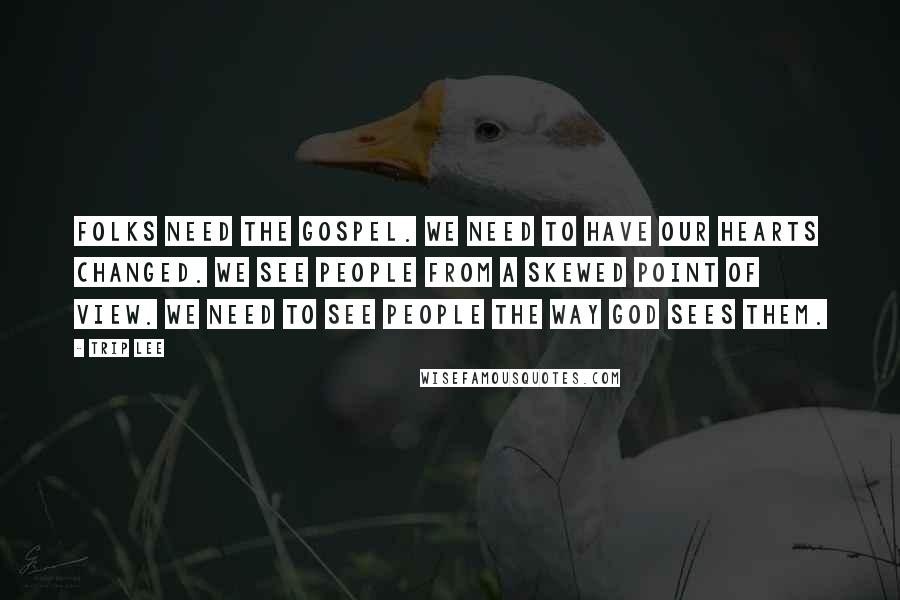 Trip Lee Quotes: Folks need the Gospel. We need to have our hearts changed. We see people from a skewed point of view. We need to see people the way God sees them.