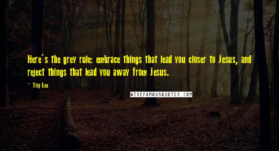 Trip Lee Quotes: Here's the grey rule: embrace things that lead you closer to Jesus, and reject things that lead you away from Jesus.