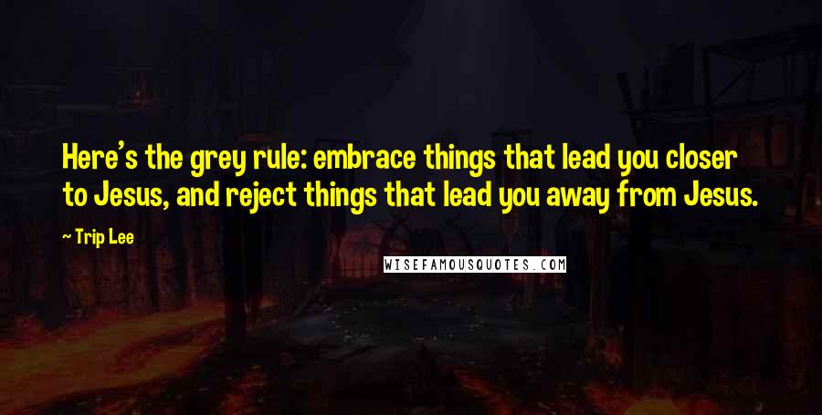 Trip Lee Quotes: Here's the grey rule: embrace things that lead you closer to Jesus, and reject things that lead you away from Jesus.