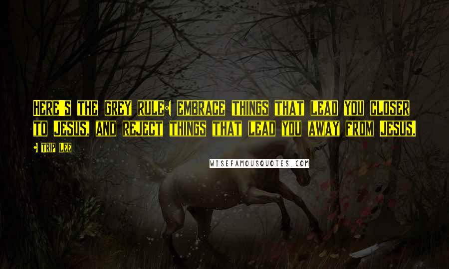 Trip Lee Quotes: Here's the grey rule: embrace things that lead you closer to Jesus, and reject things that lead you away from Jesus.