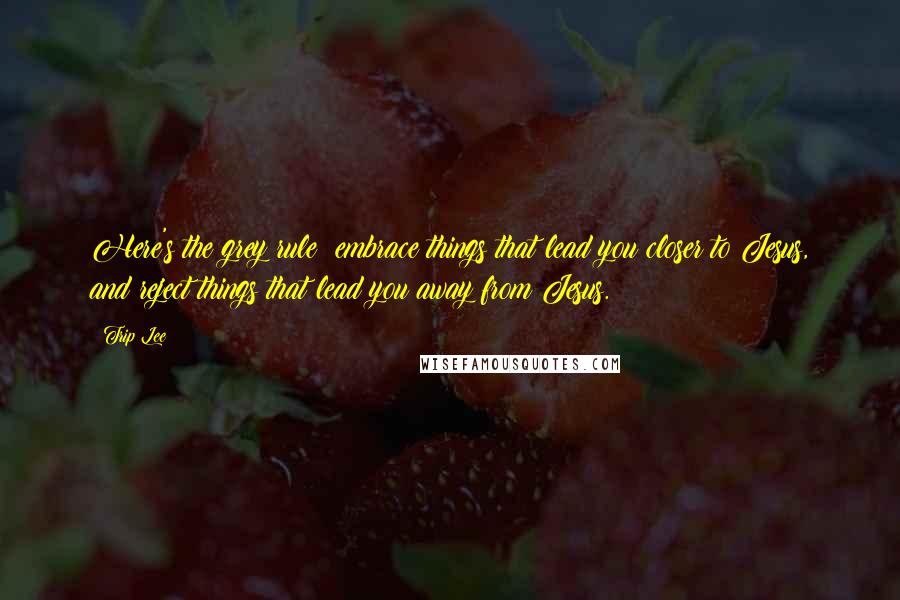 Trip Lee Quotes: Here's the grey rule: embrace things that lead you closer to Jesus, and reject things that lead you away from Jesus.