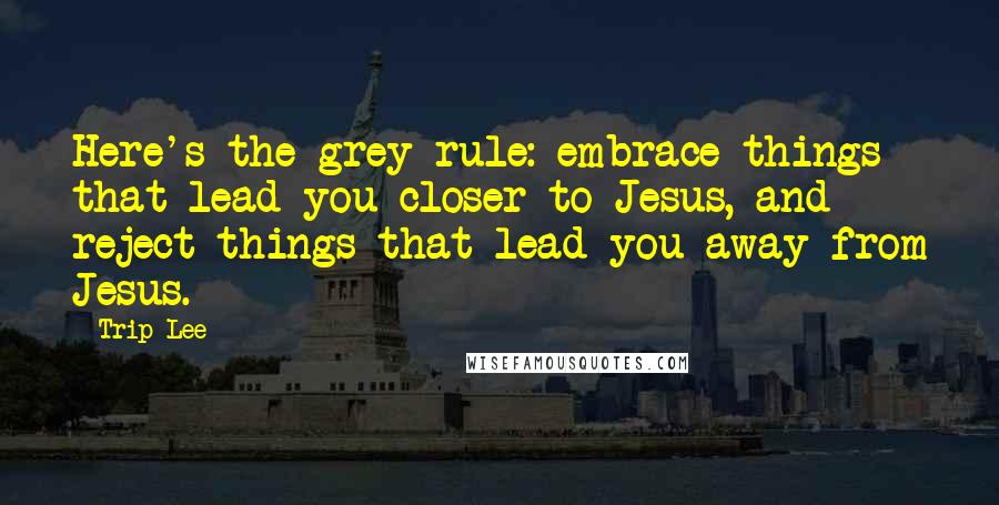 Trip Lee Quotes: Here's the grey rule: embrace things that lead you closer to Jesus, and reject things that lead you away from Jesus.
