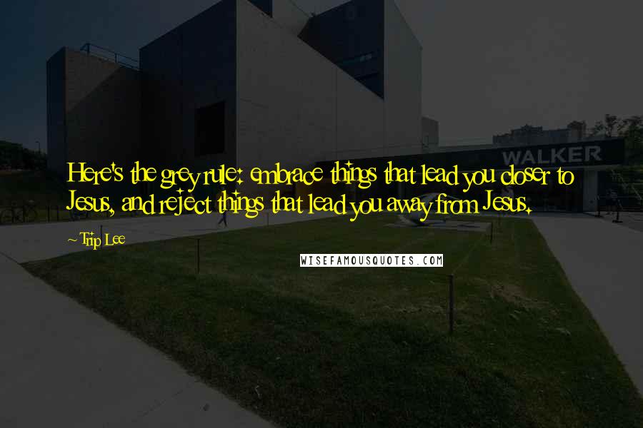 Trip Lee Quotes: Here's the grey rule: embrace things that lead you closer to Jesus, and reject things that lead you away from Jesus.