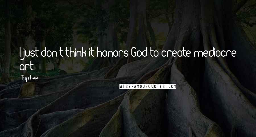 Trip Lee Quotes: I just don't think it honors God to create mediocre art.
