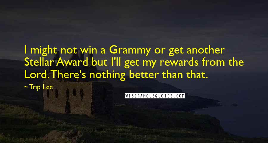 Trip Lee Quotes: I might not win a Grammy or get another Stellar Award but I'll get my rewards from the Lord. There's nothing better than that.