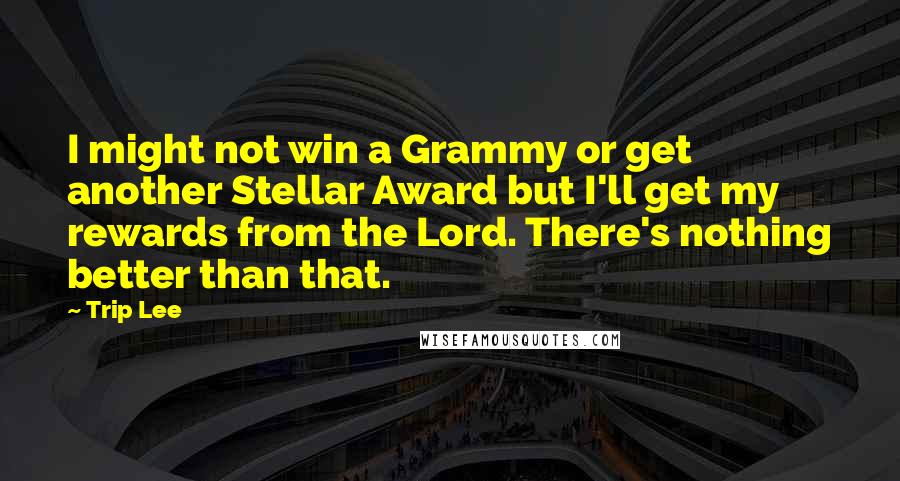 Trip Lee Quotes: I might not win a Grammy or get another Stellar Award but I'll get my rewards from the Lord. There's nothing better than that.