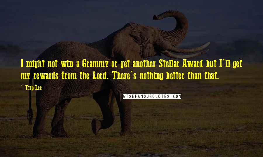 Trip Lee Quotes: I might not win a Grammy or get another Stellar Award but I'll get my rewards from the Lord. There's nothing better than that.