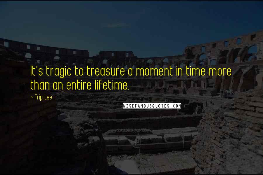 Trip Lee Quotes: It's tragic to treasure a moment in time more than an entire lifetime.