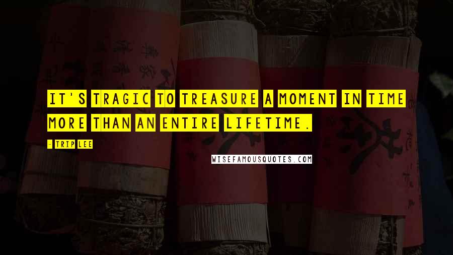 Trip Lee Quotes: It's tragic to treasure a moment in time more than an entire lifetime.