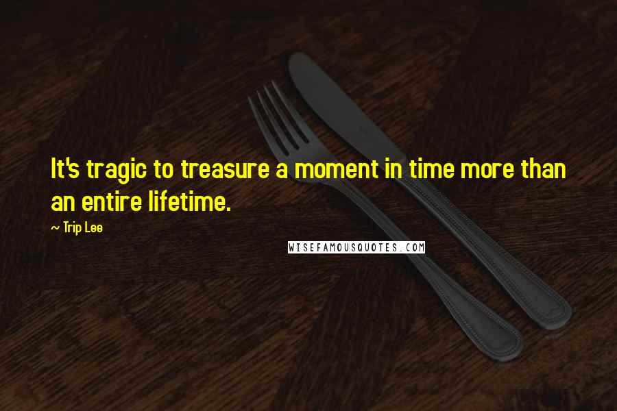 Trip Lee Quotes: It's tragic to treasure a moment in time more than an entire lifetime.