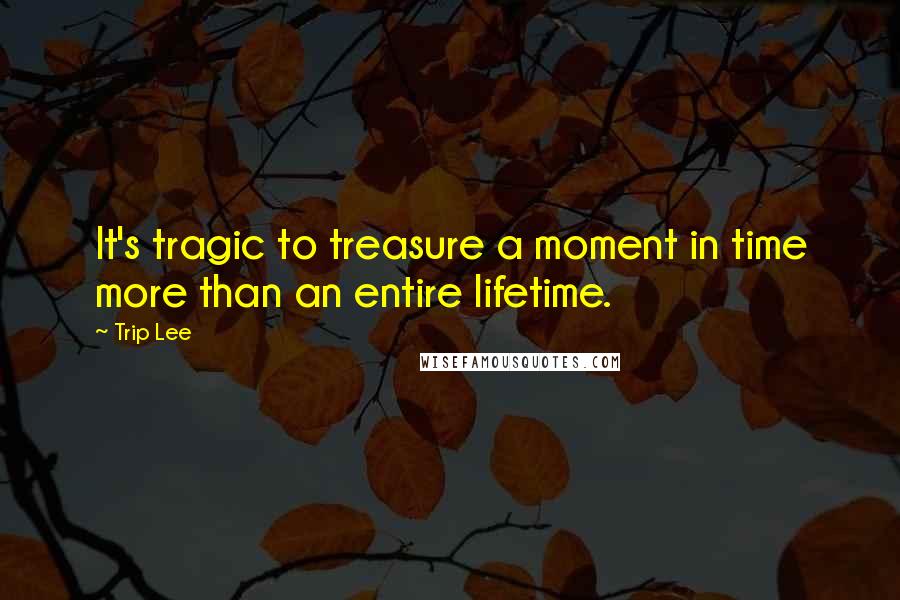 Trip Lee Quotes: It's tragic to treasure a moment in time more than an entire lifetime.