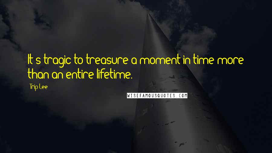 Trip Lee Quotes: It's tragic to treasure a moment in time more than an entire lifetime.