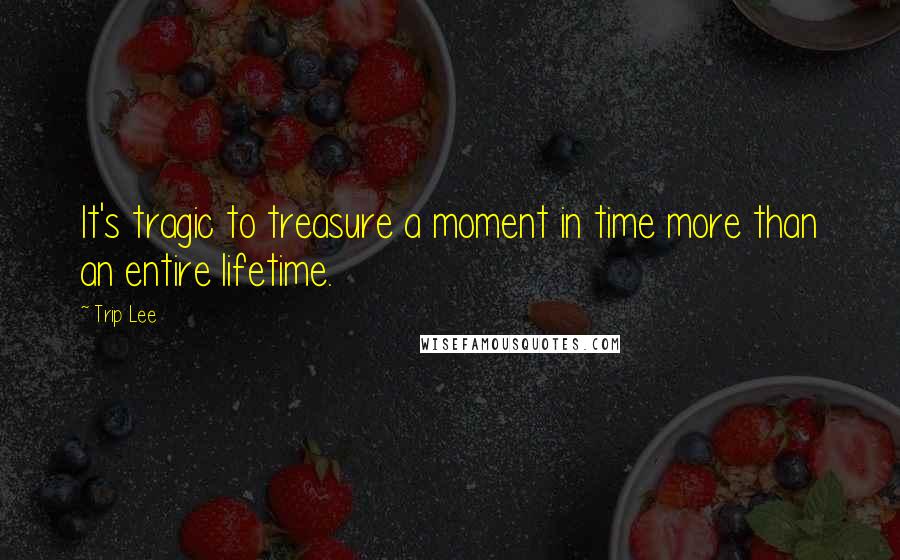 Trip Lee Quotes: It's tragic to treasure a moment in time more than an entire lifetime.