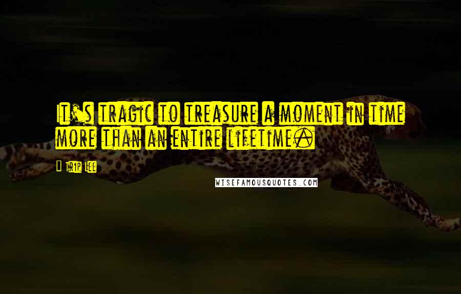 Trip Lee Quotes: It's tragic to treasure a moment in time more than an entire lifetime.