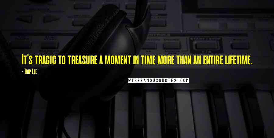 Trip Lee Quotes: It's tragic to treasure a moment in time more than an entire lifetime.