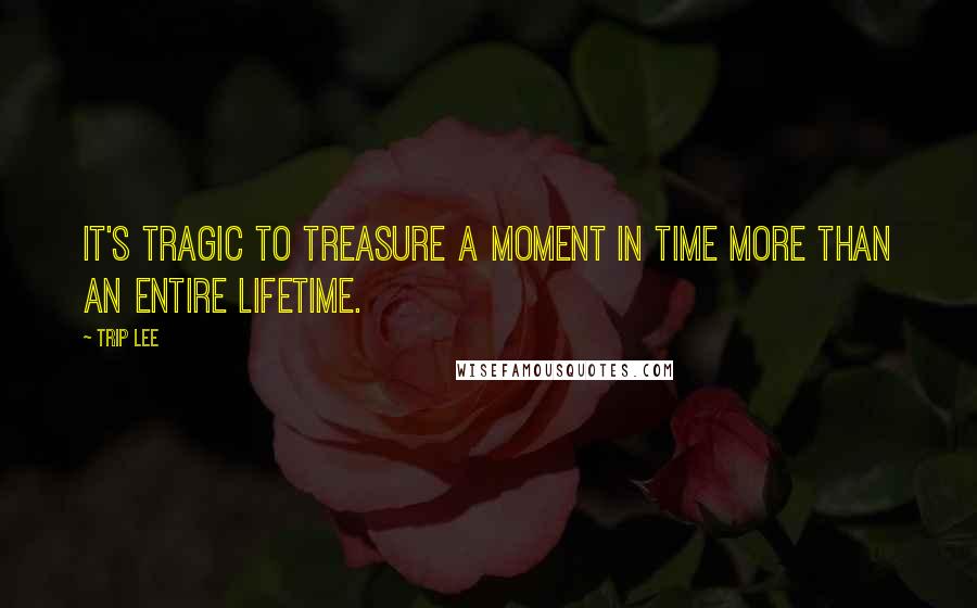 Trip Lee Quotes: It's tragic to treasure a moment in time more than an entire lifetime.