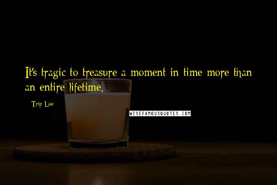 Trip Lee Quotes: It's tragic to treasure a moment in time more than an entire lifetime.