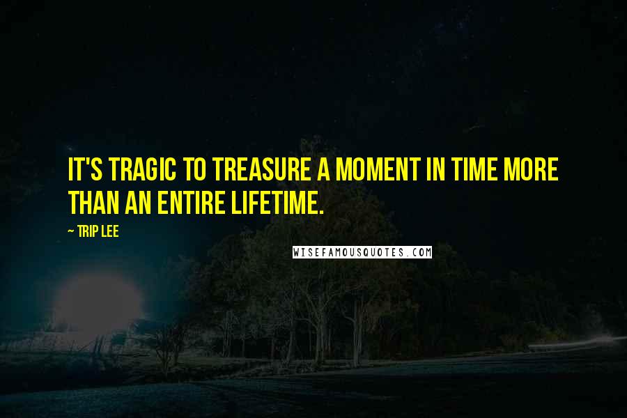 Trip Lee Quotes: It's tragic to treasure a moment in time more than an entire lifetime.