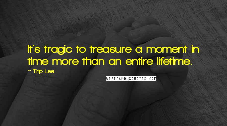 Trip Lee Quotes: It's tragic to treasure a moment in time more than an entire lifetime.