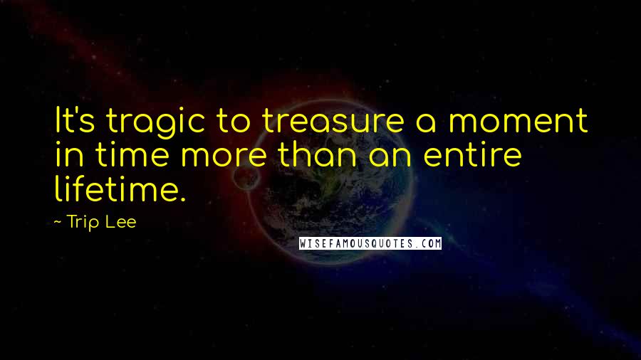 Trip Lee Quotes: It's tragic to treasure a moment in time more than an entire lifetime.