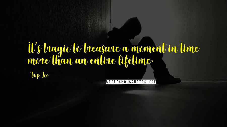 Trip Lee Quotes: It's tragic to treasure a moment in time more than an entire lifetime.