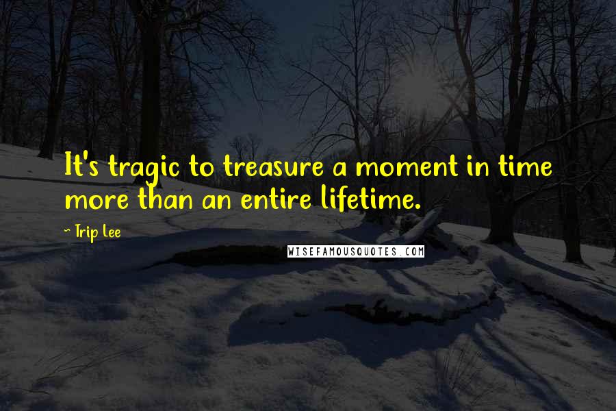 Trip Lee Quotes: It's tragic to treasure a moment in time more than an entire lifetime.