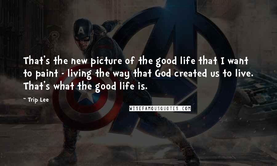 Trip Lee Quotes: That's the new picture of the good life that I want to paint - living the way that God created us to live. That's what the good life is.