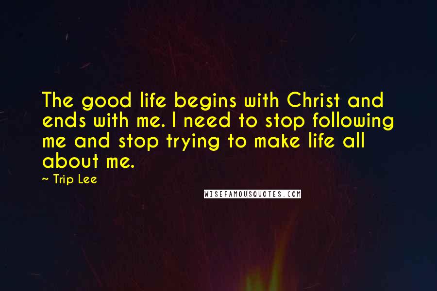 Trip Lee Quotes: The good life begins with Christ and ends with me. I need to stop following me and stop trying to make life all about me.