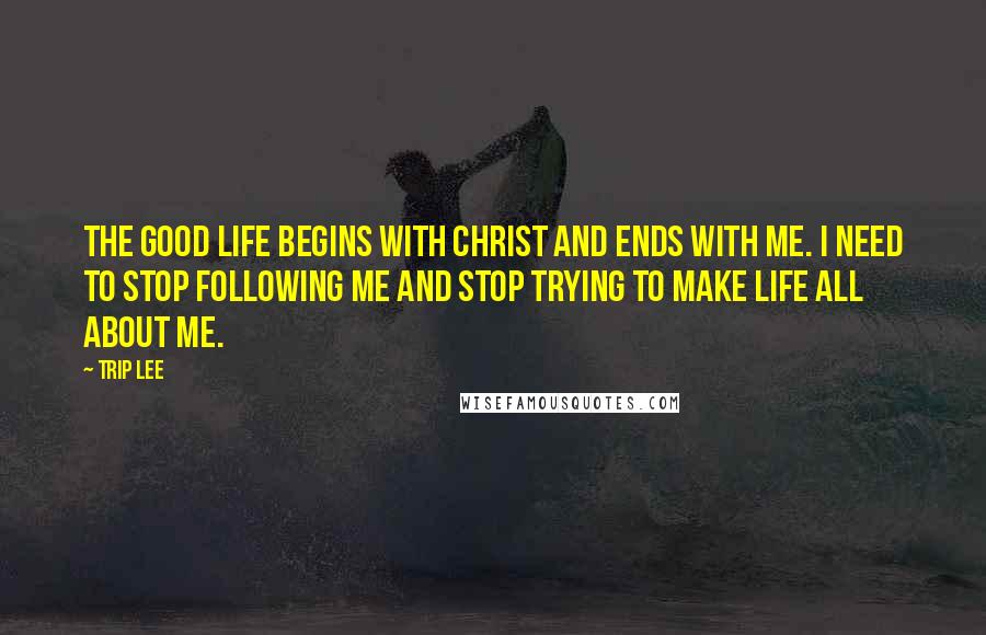 Trip Lee Quotes: The good life begins with Christ and ends with me. I need to stop following me and stop trying to make life all about me.