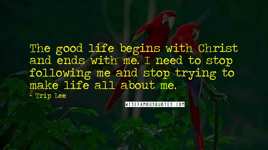 Trip Lee Quotes: The good life begins with Christ and ends with me. I need to stop following me and stop trying to make life all about me.