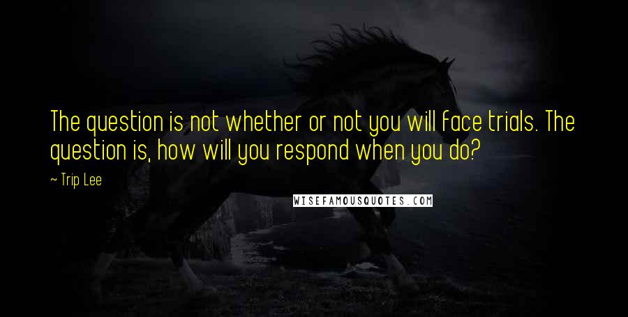 Trip Lee Quotes: The question is not whether or not you will face trials. The question is, how will you respond when you do?