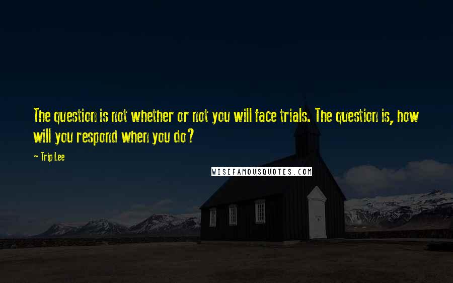 Trip Lee Quotes: The question is not whether or not you will face trials. The question is, how will you respond when you do?