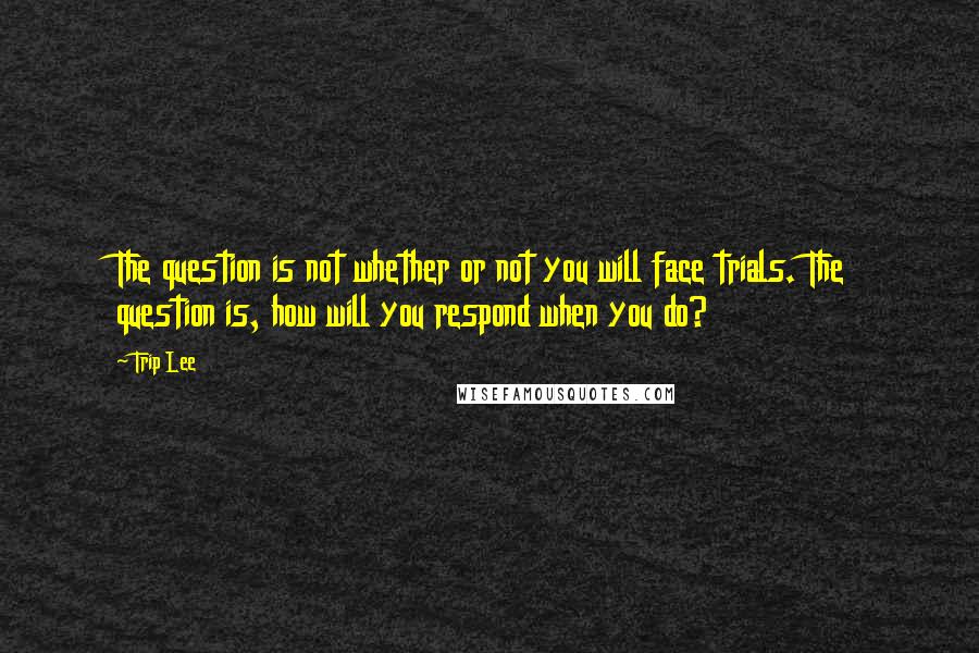 Trip Lee Quotes: The question is not whether or not you will face trials. The question is, how will you respond when you do?
