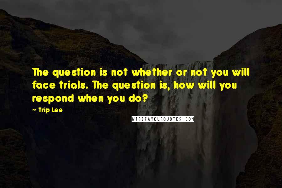 Trip Lee Quotes: The question is not whether or not you will face trials. The question is, how will you respond when you do?