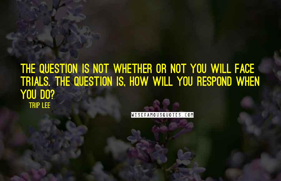 Trip Lee Quotes: The question is not whether or not you will face trials. The question is, how will you respond when you do?