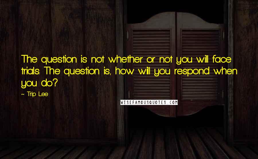 Trip Lee Quotes: The question is not whether or not you will face trials. The question is, how will you respond when you do?