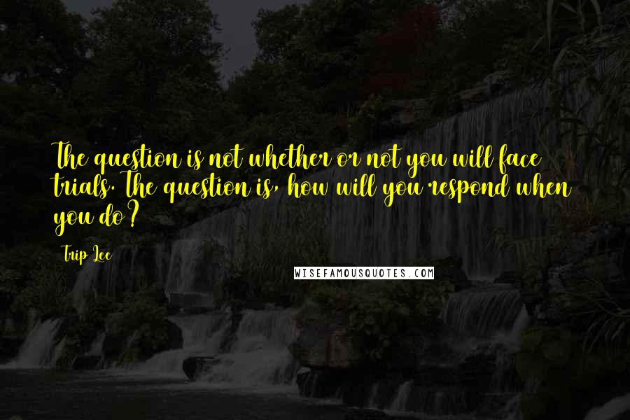 Trip Lee Quotes: The question is not whether or not you will face trials. The question is, how will you respond when you do?