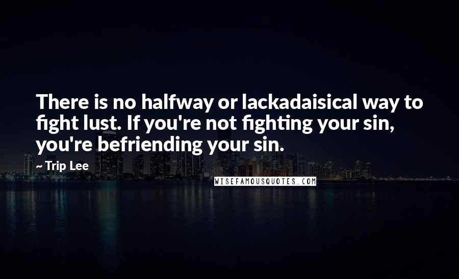 Trip Lee Quotes: There is no halfway or lackadaisical way to fight lust. If you're not fighting your sin, you're befriending your sin.