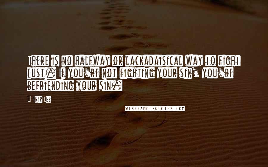 Trip Lee Quotes: There is no halfway or lackadaisical way to fight lust. If you're not fighting your sin, you're befriending your sin.