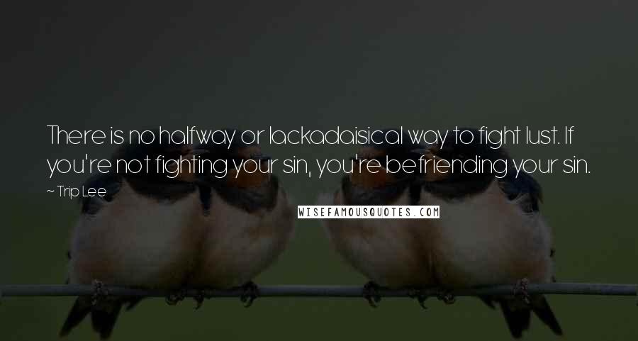 Trip Lee Quotes: There is no halfway or lackadaisical way to fight lust. If you're not fighting your sin, you're befriending your sin.