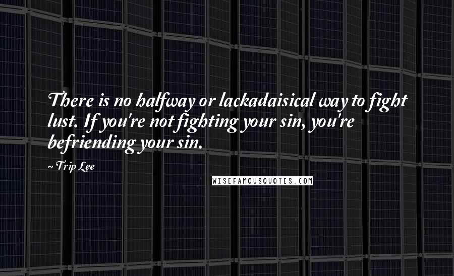 Trip Lee Quotes: There is no halfway or lackadaisical way to fight lust. If you're not fighting your sin, you're befriending your sin.